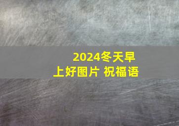 2024冬天早上好图片 祝福语